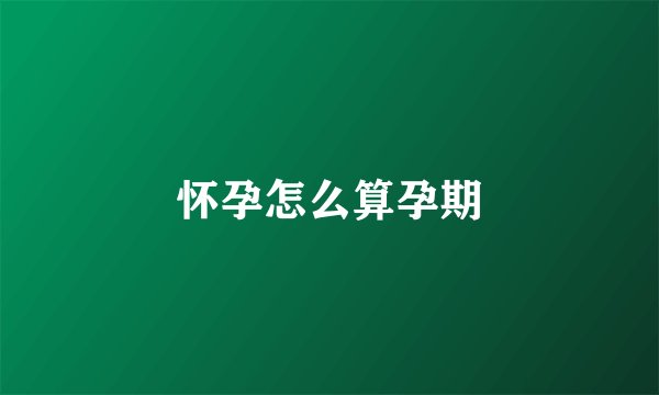怀孕怎么算孕期