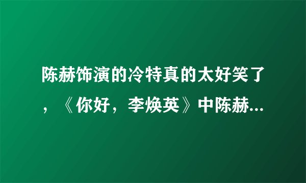 陈赫饰演的冷特真的太好笑了，《你好，李焕英》中陈赫的表现如何？