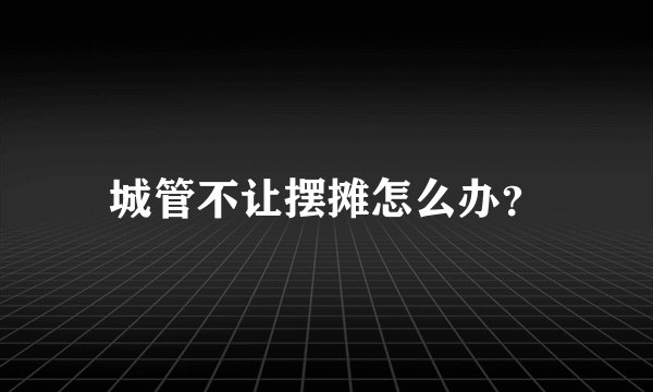 城管不让摆摊怎么办？