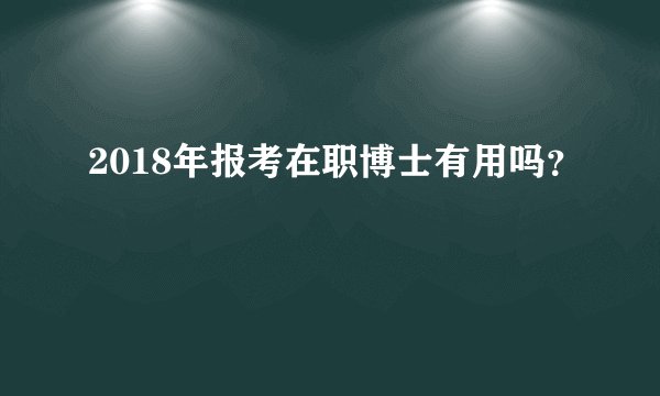 2018年报考在职博士有用吗？