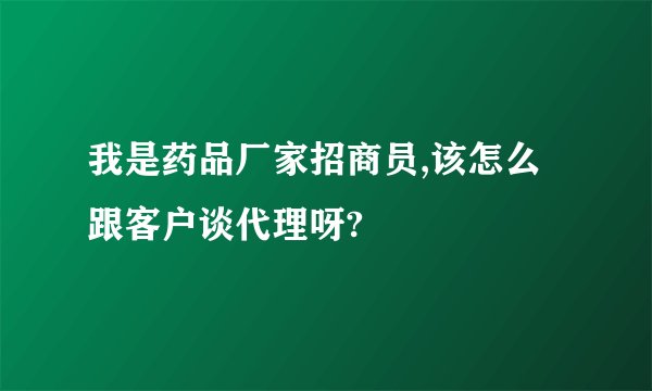 我是药品厂家招商员,该怎么跟客户谈代理呀?