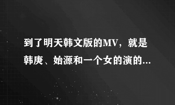 到了明天韩文版的MV，就是韩庚、始源和一个女的演的是什么意思？