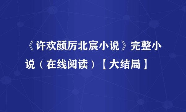 《许欢颜厉北宸小说》完整小说（在线阅读）【大结局】