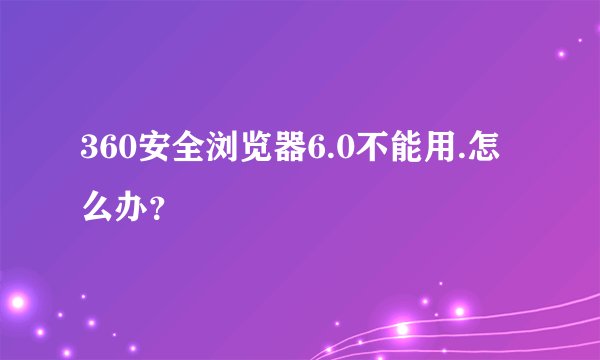 360安全浏览器6.0不能用.怎么办？