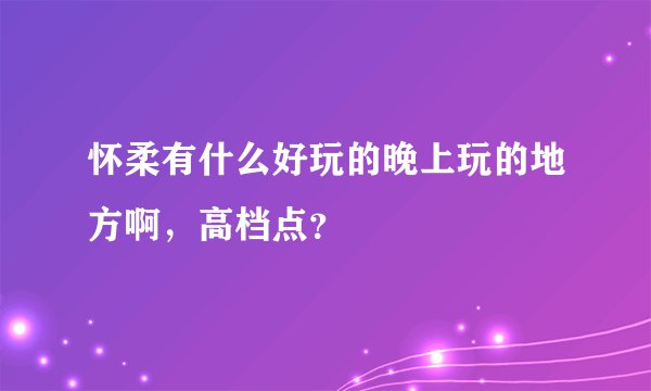 怀柔有什么好玩的晚上玩的地方啊，高档点？