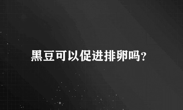 黑豆可以促进排卵吗？
