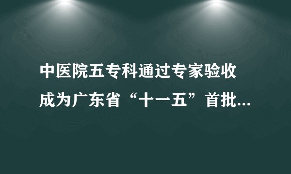 中医院五专科通过专家验收　成为广东省“十一五”首批中医重点专科