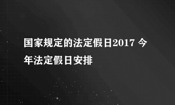 国家规定的法定假日2017 今年法定假日安排