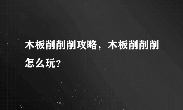 木板削削削攻略，木板削削削怎么玩？