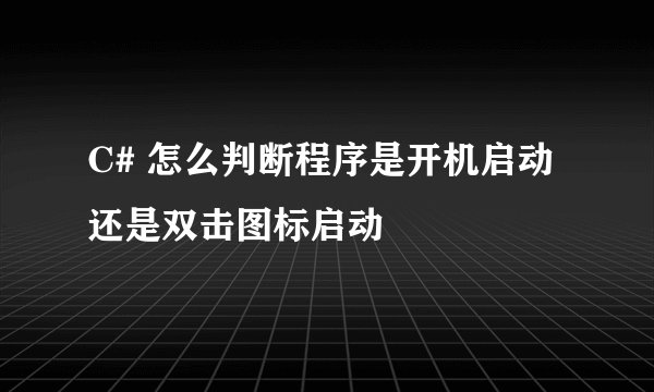 C# 怎么判断程序是开机启动 还是双击图标启动