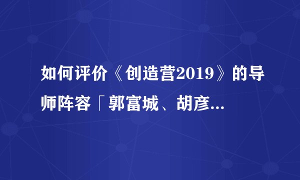 如何评价《创造营2019》的导师阵容「郭富城、胡彦斌、苏有朋、黄立行」？