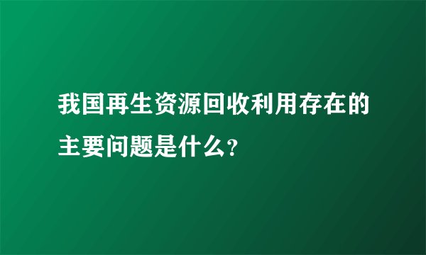 我国再生资源回收利用存在的主要问题是什么？