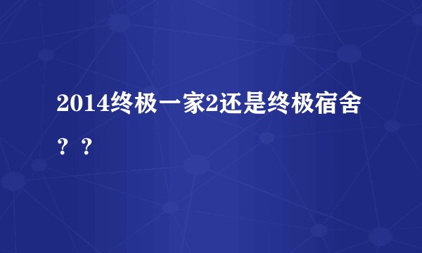 2014终极一家2还是终极宿舍？？