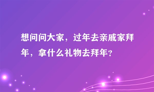 想问问大家，过年去亲戚家拜年，拿什么礼物去拜年？