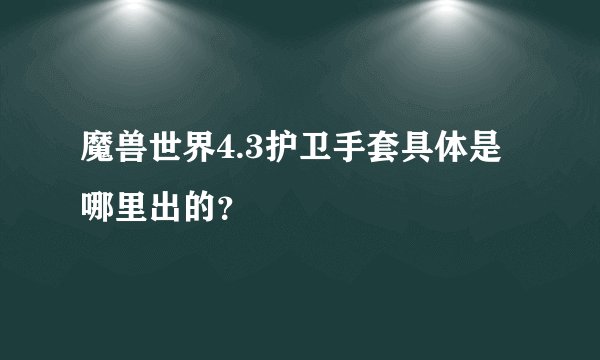 魔兽世界4.3护卫手套具体是哪里出的？