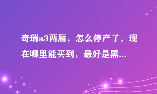 奇瑞a3两厢，怎么停产了，现在哪里能买到，最好是黑色或蓝色？