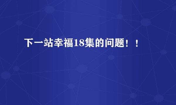 下一站幸福18集的问题！！