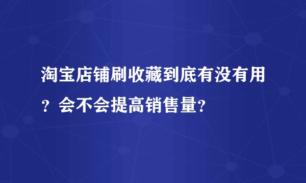 淘宝店铺刷收藏到底有没有用？会不会提高销售量？