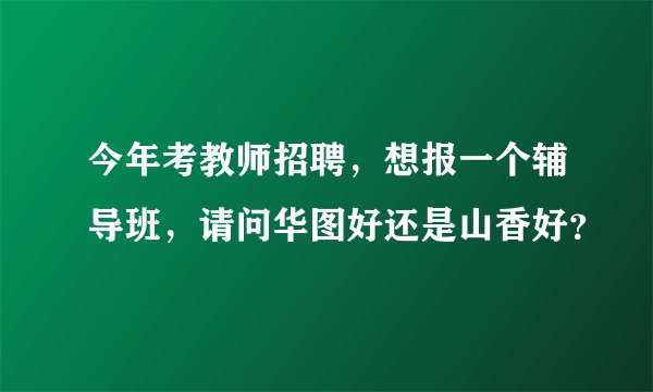 今年考教师招聘，想报一个辅导班，请问华图好还是山香好？