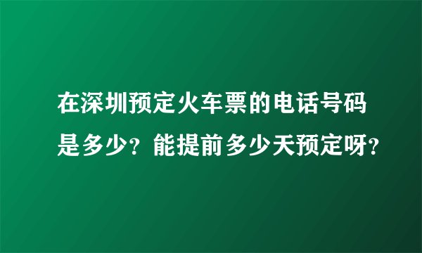在深圳预定火车票的电话号码是多少？能提前多少天预定呀？