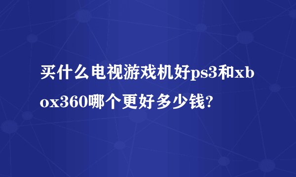 买什么电视游戏机好ps3和xbox360哪个更好多少钱?