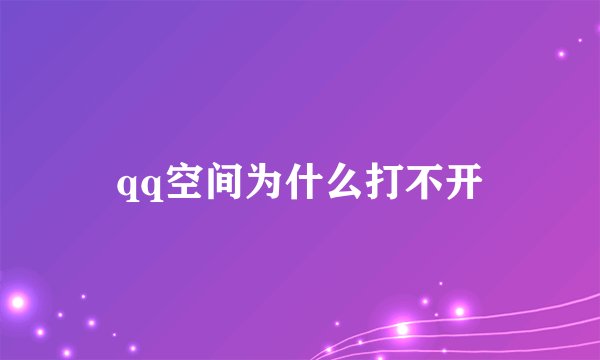 qq空间为什么打不开