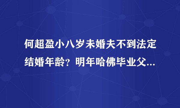 何超盈小八岁未婚夫不到法定结婚年龄？明年哈佛毕业父母是商人！