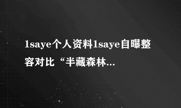 1saye个人资料1saye自曝整容对比“半藏森林+孙一宁”