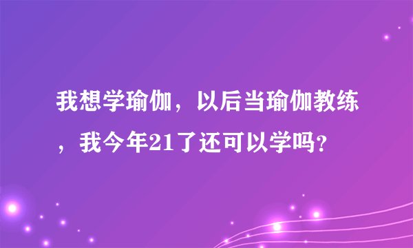我想学瑜伽，以后当瑜伽教练，我今年21了还可以学吗？