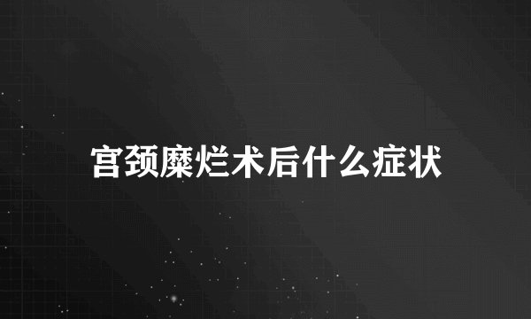 宫颈糜烂术后什么症状