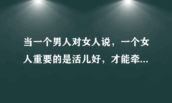 当一个男人对女人说，一个女人重要的是活儿好，才能牵住男人。活儿好是什么意思？