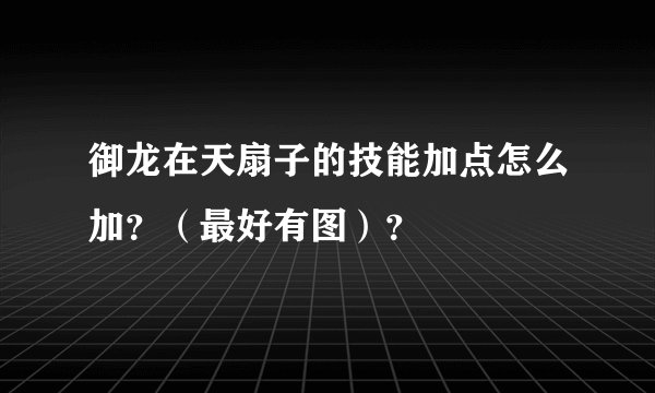 御龙在天扇子的技能加点怎么加？（最好有图）？