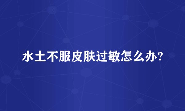 水土不服皮肤过敏怎么办?