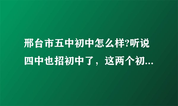 邢台市五中初中怎么样?听说四中也招初中了，这两个初中哪个好些？