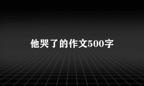 他哭了的作文500字