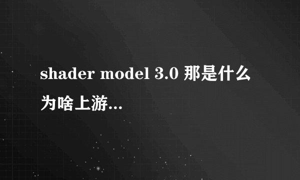 shader model 3.0 那是什么为啥上游戏的时候说我的显卡不符合最低要求要shader model 3.0 才可以==