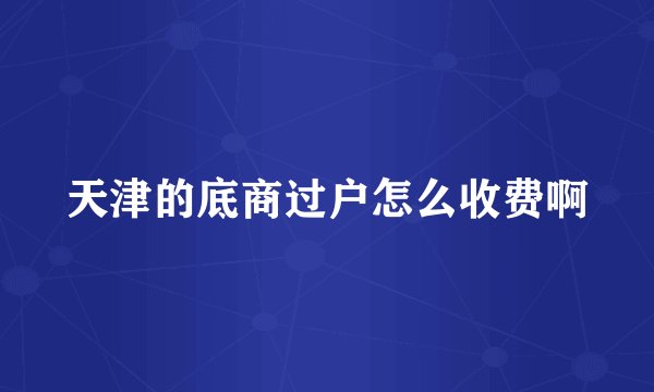 天津的底商过户怎么收费啊