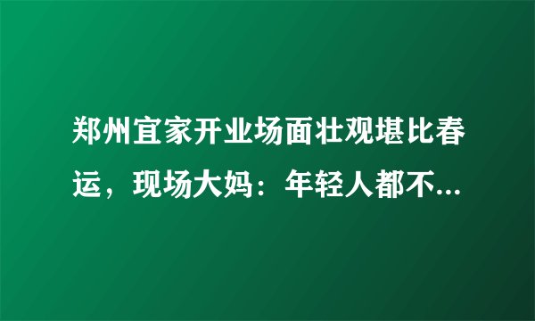 郑州宜家开业场面壮观堪比春运，现场大妈：年轻人都不上班吗？你怎么看？