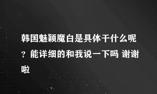 韩国魅颖魔白是具体干什么呢？能详细的和我说一下吗 谢谢啦