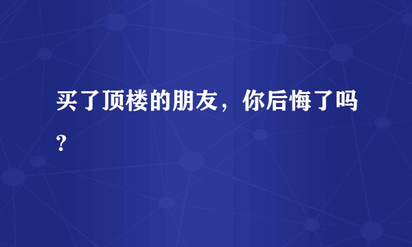 买了顶楼的朋友，你后悔了吗？