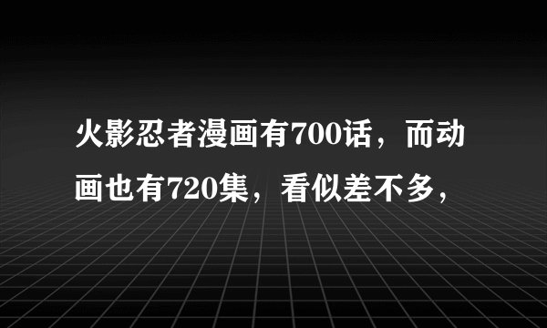 火影忍者漫画有700话，而动画也有720集，看似差不多，