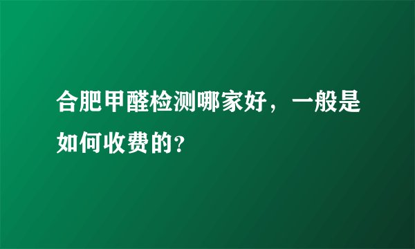 合肥甲醛检测哪家好，一般是如何收费的？