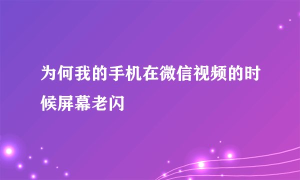 为何我的手机在微信视频的时候屏幕老闪