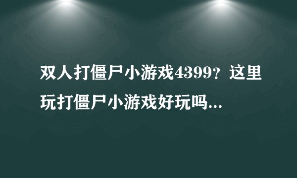 双人打僵尸小游戏4399？这里玩打僵尸小游戏好玩吗？有什么比较好的网站帮忙介绍下