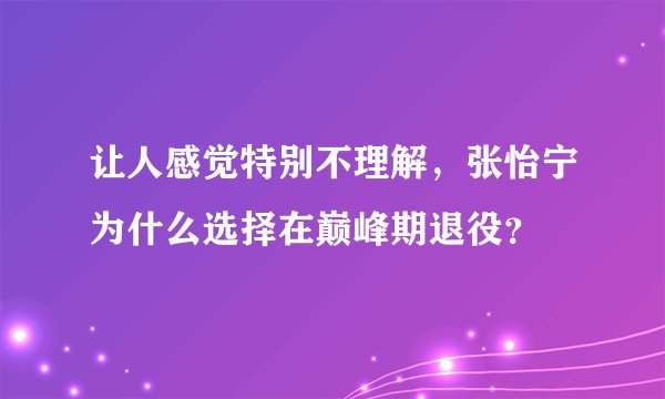 让人感觉特别不理解，张怡宁为什么选择在巅峰期退役？