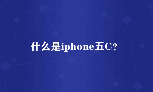 什么是iphone五C？