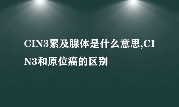 CIN3累及腺体是什么意思,CIN3和原位癌的区别