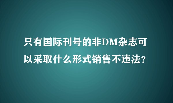 只有国际刊号的非DM杂志可以采取什么形式销售不违法？