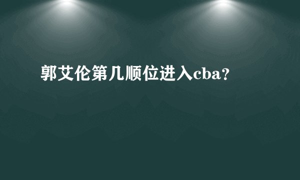 郭艾伦第几顺位进入cba？