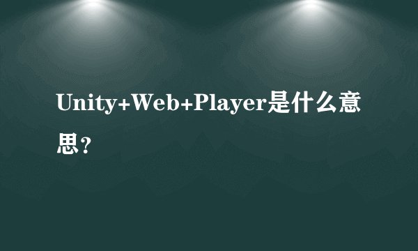Unity+Web+Player是什么意思？